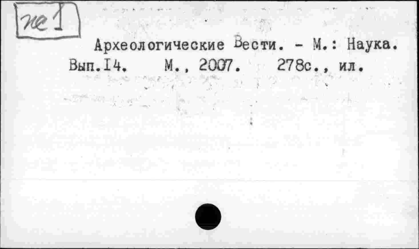 ﻿Археологические Ьести. - М
Вып.14. М., 2007.	278с.
: Наука, ил.